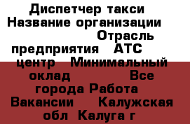 Диспетчер такси › Название организации ­ Ecolife taxi › Отрасль предприятия ­ АТС, call-центр › Минимальный оклад ­ 30 000 - Все города Работа » Вакансии   . Калужская обл.,Калуга г.